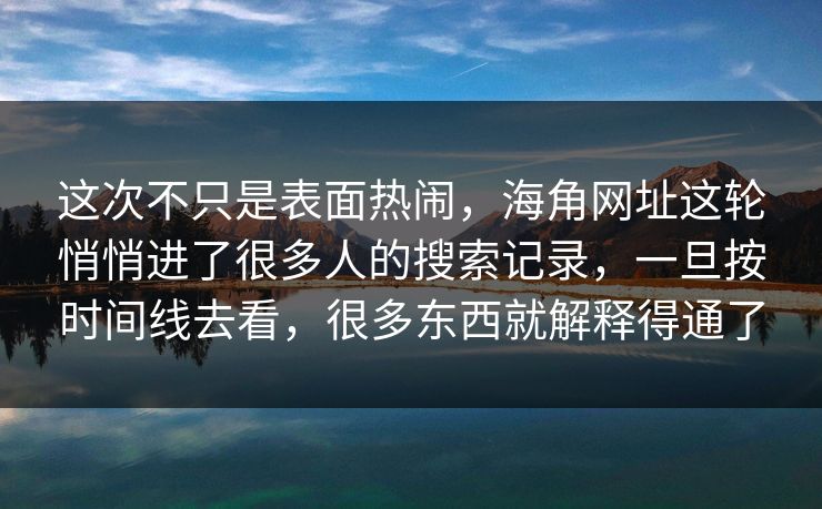 这次不只是表面热闹，海角网址这轮悄悄进了很多人的搜索记录，一旦按时间线去看，很多东西就解释得通了