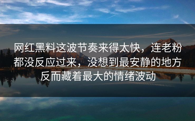 网红黑料这波节奏来得太快，连老粉都没反应过来，没想到最安静的地方反而藏着最大的情绪波动