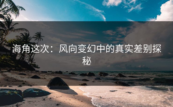 海角这次：风向变幻中的真实差别探秘
