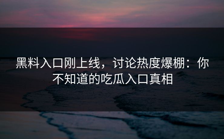 黑料入口刚上线，讨论热度爆棚：你不知道的吃瓜入口真相