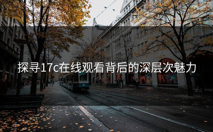 探寻17c在线观看背后的深层次魅力