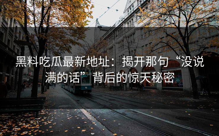 黑料吃瓜最新地址：揭开那句“没说满的话”背后的惊天秘密