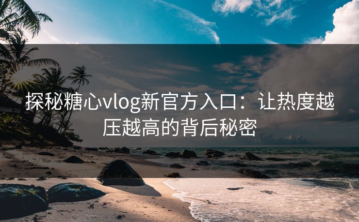 探秘糖心vlog新官方入口：让热度越压越高的背后秘密