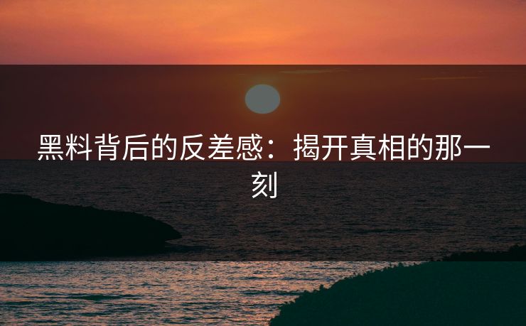 黑料背后的反差感：揭开真相的那一刻