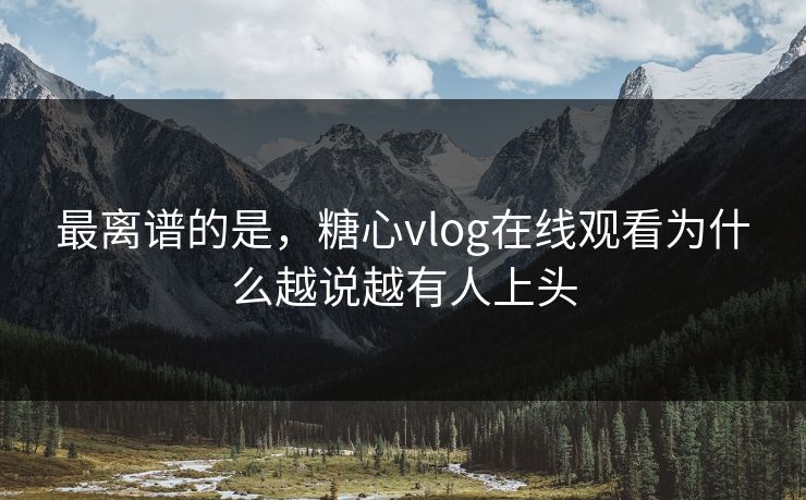 最离谱的是，糖心vlog在线观看为什么越说越有人上头