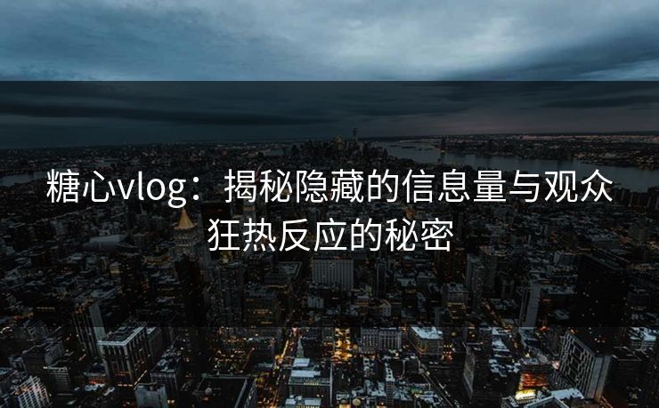 糖心vlog：揭秘隐藏的信息量与观众狂热反应的秘密
