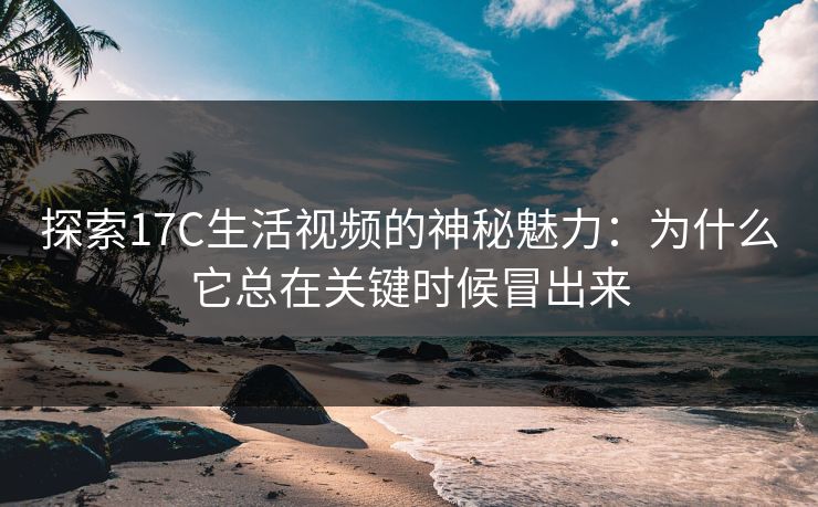 探索17C生活视频的神秘魅力：为什么它总在关键时候冒出来