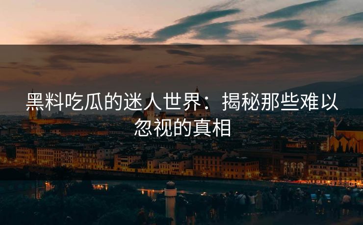 黑料吃瓜的迷人世界：揭秘那些难以忽视的真相