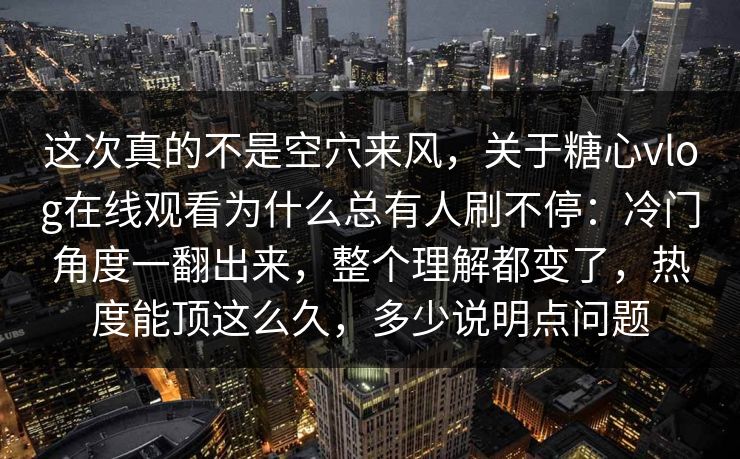 这次真的不是空穴来风，关于糖心vlog在线观看为什么总有人刷不停：冷门角度一翻出来，整个理解都变了，热度能顶这么久，多少说明点问题