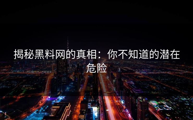 揭秘黑料网的真相：你不知道的潜在危险