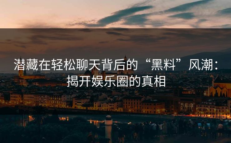 潜藏在轻松聊天背后的“黑料”风潮：揭开娱乐圈的真相