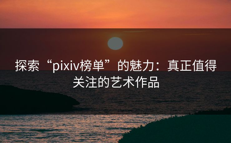 探索“pixiv榜单”的魅力：真正值得关注的艺术作品