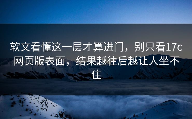 软文看懂这一层才算进门，别只看17c网页版表面，结果越往后越让人坐不住