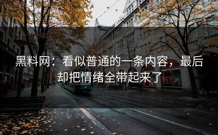 黑料网：看似普通的一条内容，最后却把情绪全带起来了