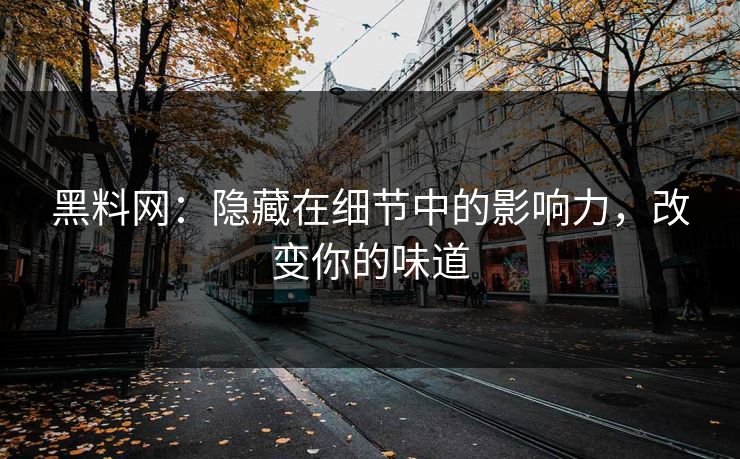 黑料网：隐藏在细节中的影响力，改变你的味道