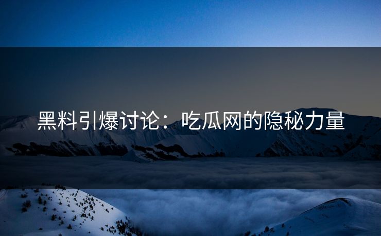 黑料引爆讨论：吃瓜网的隐秘力量