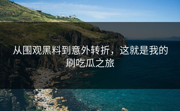从围观黑料到意外转折，这就是我的刷吃瓜之旅