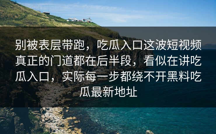 别被表层带跑，吃瓜入口这波短视频真正的门道都在后半段，看似在讲吃瓜入口，实际每一步都绕不开黑料吃瓜最新地址