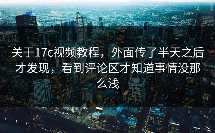 关于17c视频教程，外面传了半天之后才发现，看到评论区才知道事情没那么浅