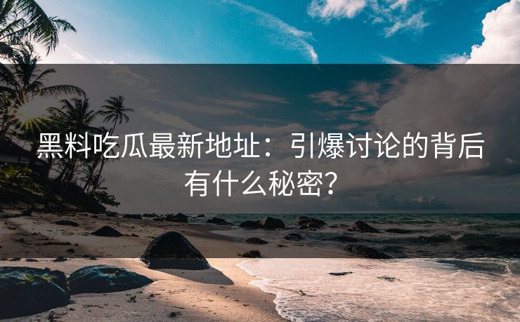 黑料吃瓜最新地址：引爆讨论的背后有什么秘密？