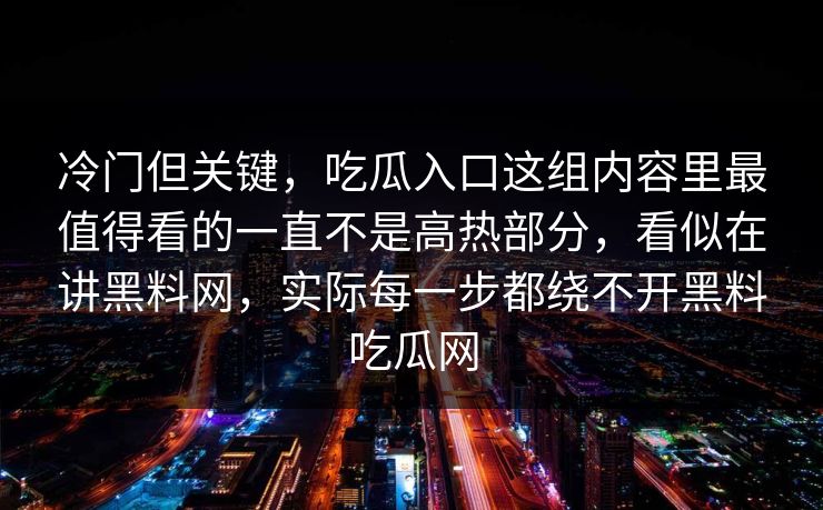 冷门但关键，吃瓜入口这组内容里最值得看的一直不是高热部分，看似在讲黑料网，实际每一步都绕不开黑料吃瓜网