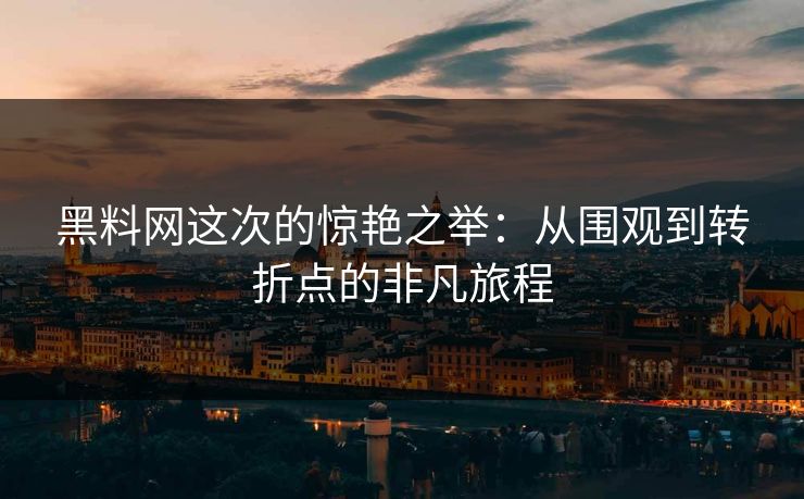 黑料网这次的惊艳之举：从围观到转折点的非凡旅程