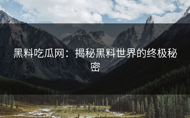 黑料吃瓜网：揭秘黑料世界的终极秘密