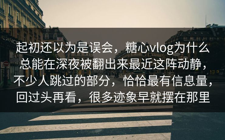 起初还以为是误会，糖心vlog为什么总能在深夜被翻出来最近这阵动静，不少人跳过的部分，恰恰最有信息量，回过头再看，很多迹象早就摆在那里