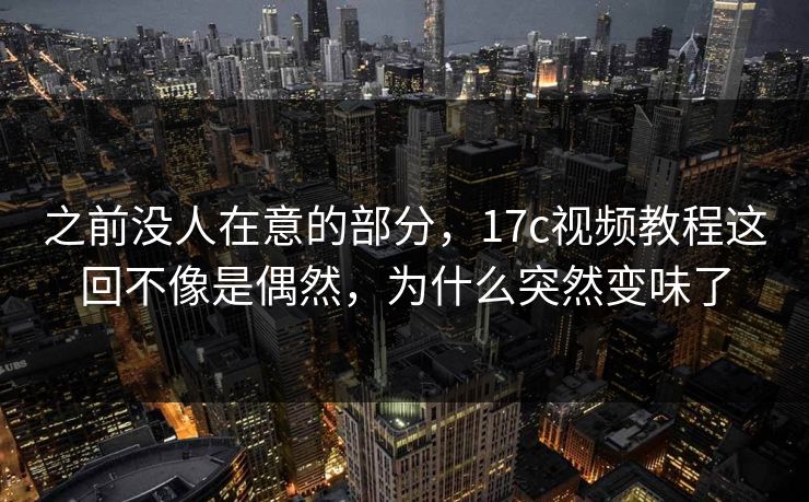 之前没人在意的部分，17c视频教程这回不像是偶然，为什么突然变味了