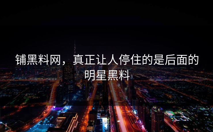 铺黑料网，真正让人停住的是后面的明星黑料