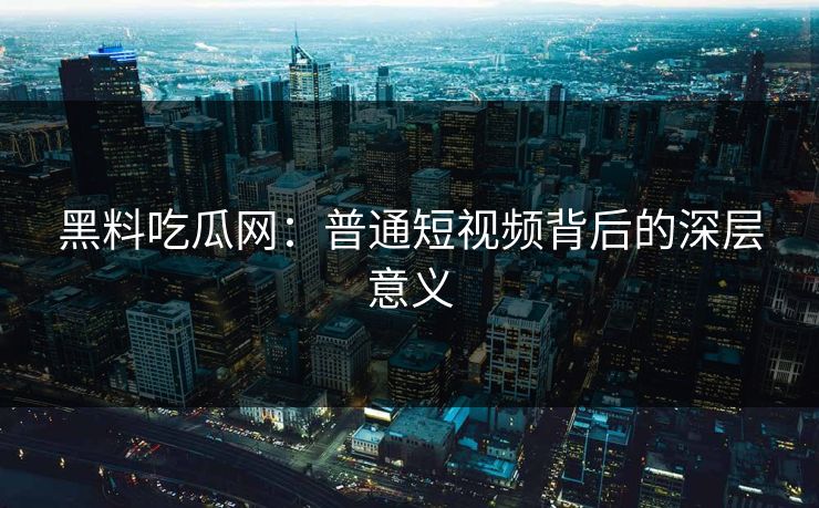 黑料吃瓜网：普通短视频背后的深层意义
