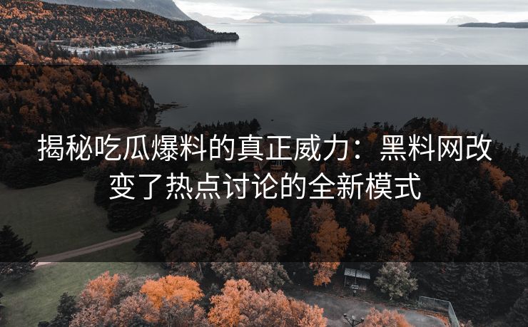 揭秘吃瓜爆料的真正威力：黑料网改变了热点讨论的全新模式