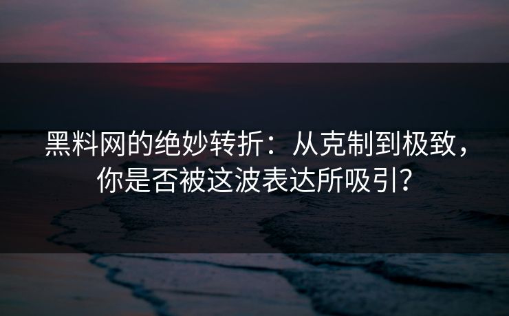 黑料网的绝妙转折：从克制到极致，你是否被这波表达所吸引？