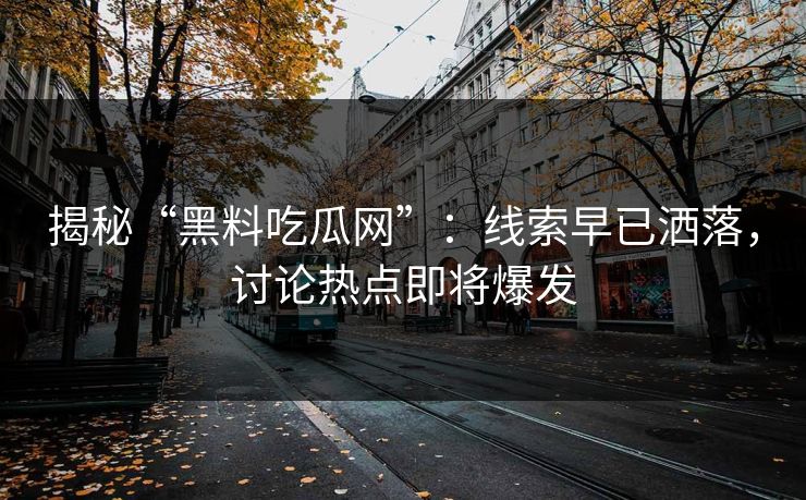 揭秘“黑料吃瓜网”：线索早已洒落，讨论热点即将爆发