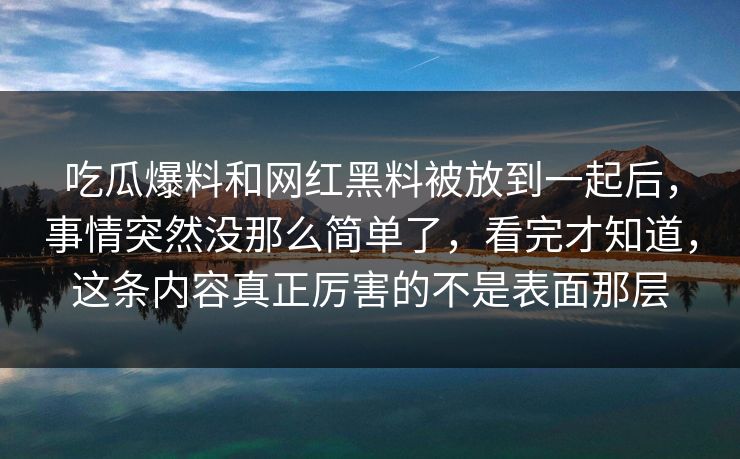 吃瓜爆料和网红黑料被放到一起后，事情突然没那么简单了，看完才知道，这条内容真正厉害的不是表面那层