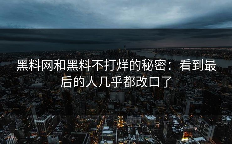 黑料网和黑料不打烊的秘密：看到最后的人几乎都改口了