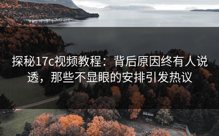 探秘17c视频教程：背后原因终有人说透，那些不显眼的安排引发热议