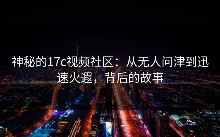 神秘的17c视频社区：从无人问津到迅速火遐，背后的故事