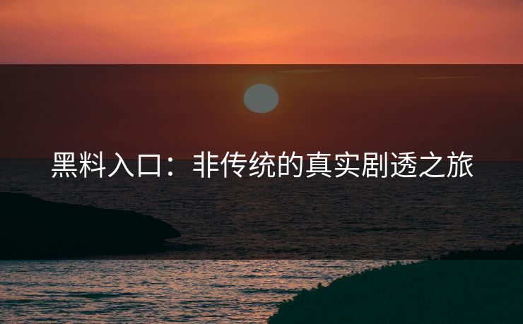 黑料入口：非传统的真实剧透之旅