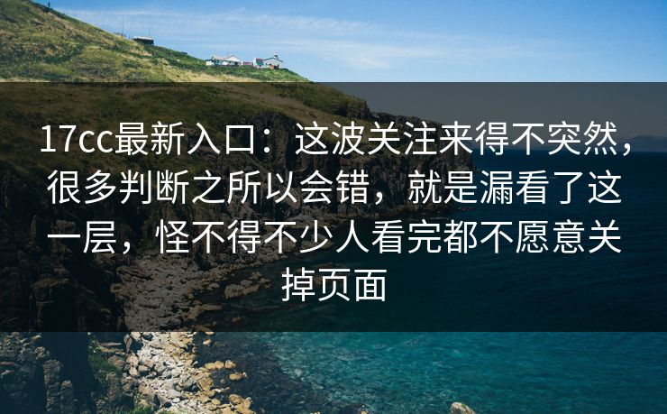 17cc最新入口：这波关注来得不突然，很多判断之所以会错，就是漏看了这一层，怪不得不少人看完都不愿意关掉页面