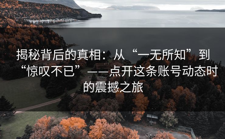 揭秘背后的真相：从“一无所知”到“惊叹不已”——点开这条账号动态时的震撼之旅