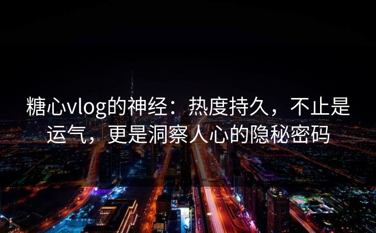 糖心vlog的神经：热度持久，不止是运气，更是洞察人心的隐秘密码