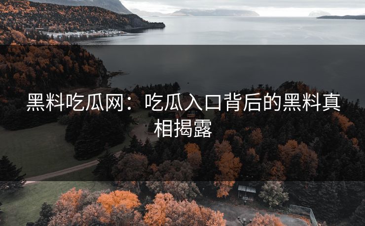 黑料吃瓜网：吃瓜入口背后的黑料真相揭露