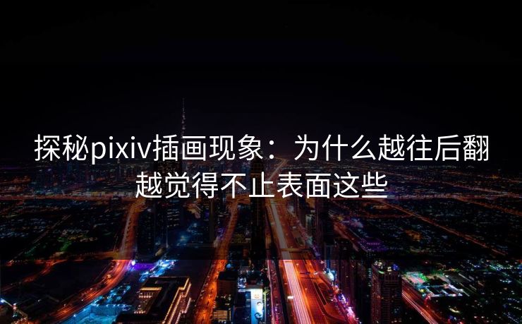 探秘pixiv插画现象：为什么越往后翻越觉得不止表面这些