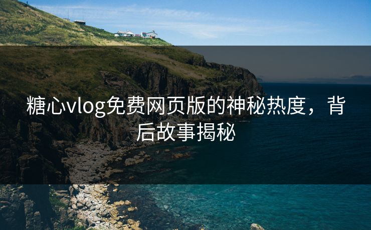 糖心vlog免费网页版的神秘热度，背后故事揭秘