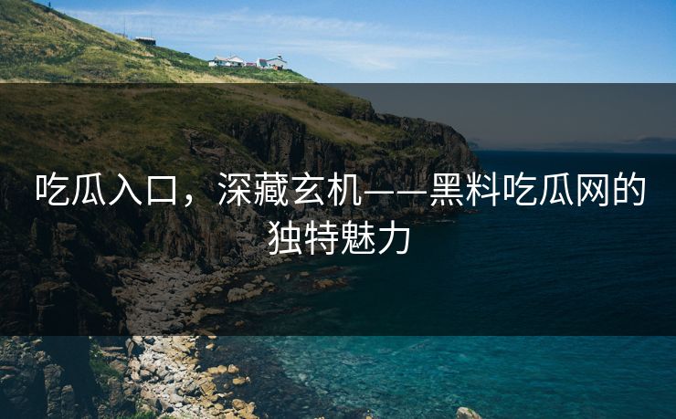 吃瓜入口，深藏玄机——黑料吃瓜网的独特魅力