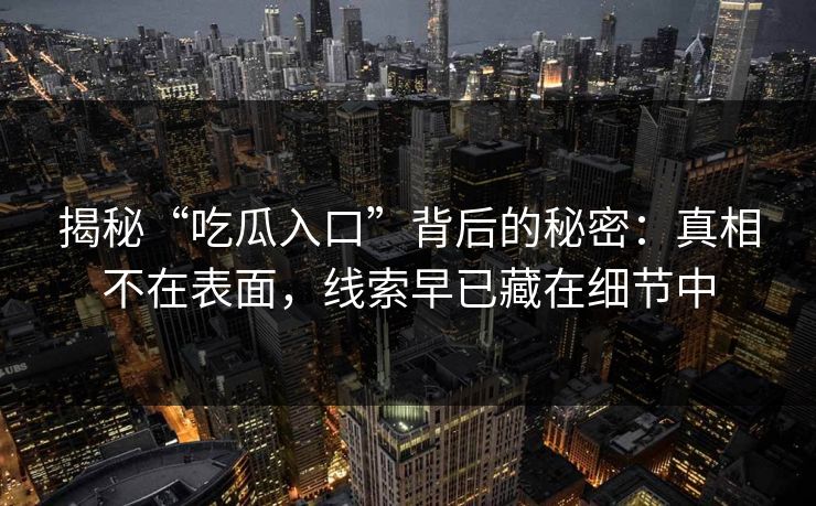 揭秘“吃瓜入口”背后的秘密：真相不在表面，线索早已藏在细节中