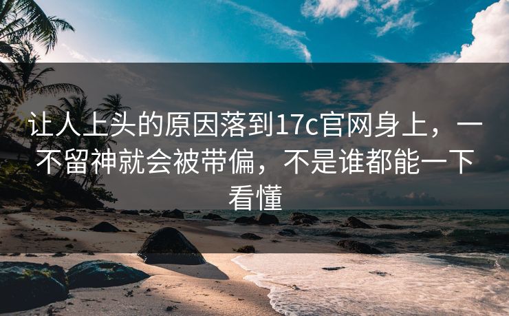 让人上头的原因落到17c官网身上，一不留神就会被带偏，不是谁都能一下看懂