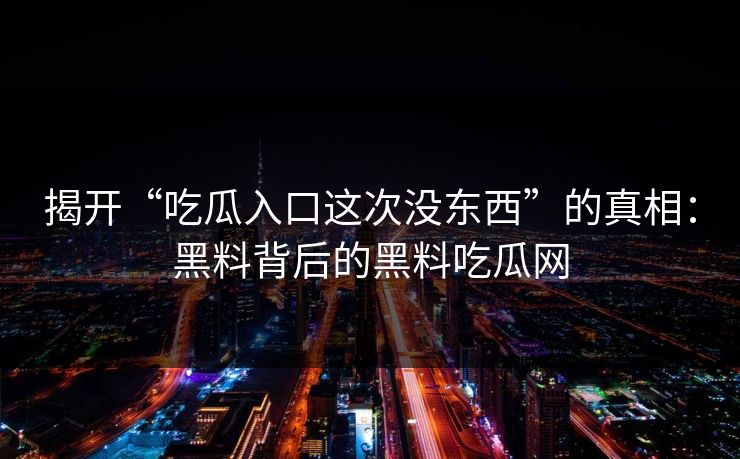 揭开“吃瓜入口这次没东西”的真相：黑料背后的黑料吃瓜网