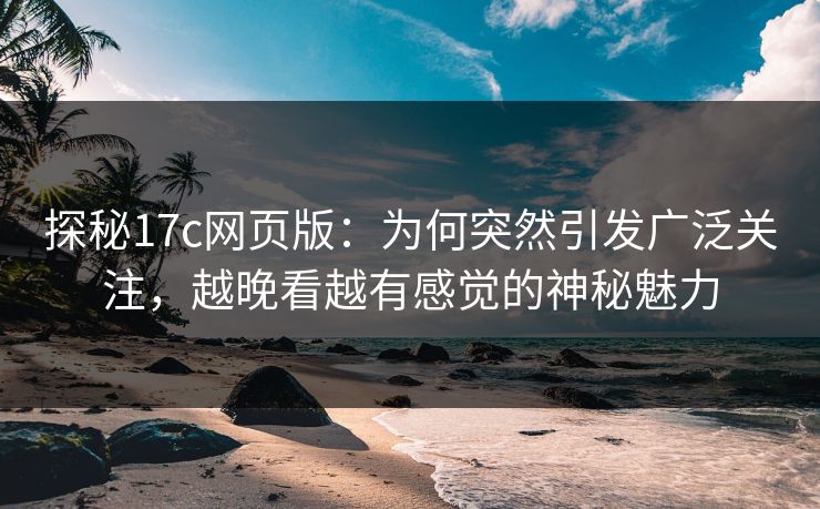探秘17c网页版：为何突然引发广泛关注，越晚看越有感觉的神秘魅力